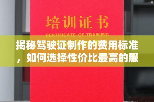 泰安揭秘驾驶证制作的费用标准，如何选择性价比最高的服务？